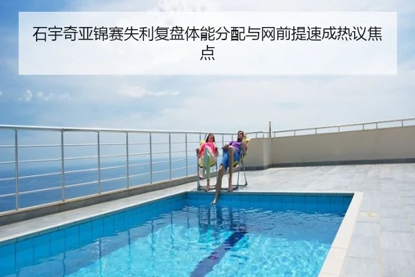石宇奇亚锦赛失利复盘体能分配与网前提速成热议焦点
