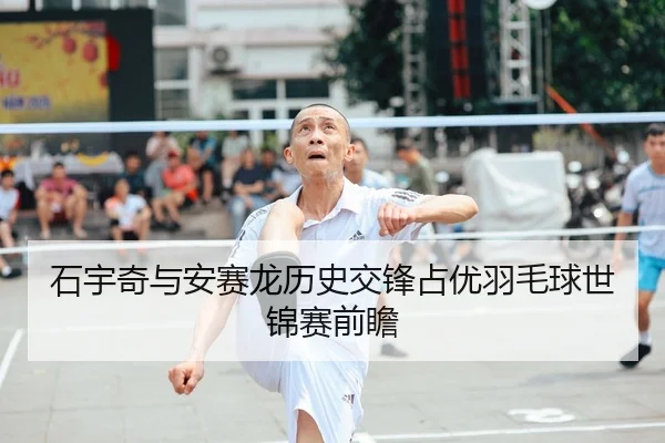 石宇奇与安赛龙历史交锋占优羽毛球世锦赛前瞻