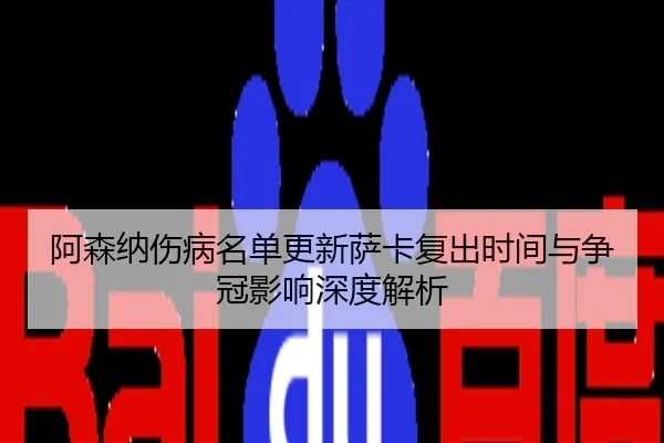 阿森纳伤病名单更新萨卡复出时间与争冠影响深度解析