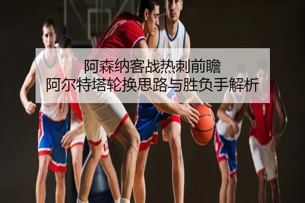 阿森纳客战热刺前瞻 阿尔特塔轮换思路与胜负手解析