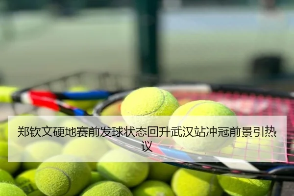 郑钦文硬地赛前发球状态回升武汉站冲冠前景引热议